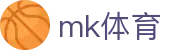 MK体育 (mksports)官方网站 - 专业体育赛事交流中心